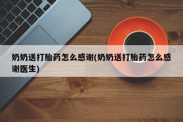 正品打胎药微信购买方式奶奶送打胎药怎么感谢(奶奶送打胎药怎么感谢医生)