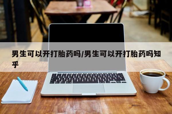 正品打胎药微信购买方式男生可以开打胎药吗/男生可以开打胎药吗知乎