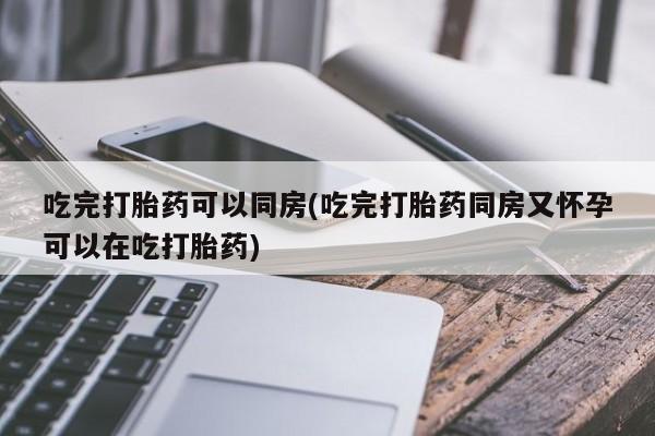 正品打胎药微信购买方式吃完打胎药可以同房(吃完打胎药同房又怀孕可以在吃打胎药)