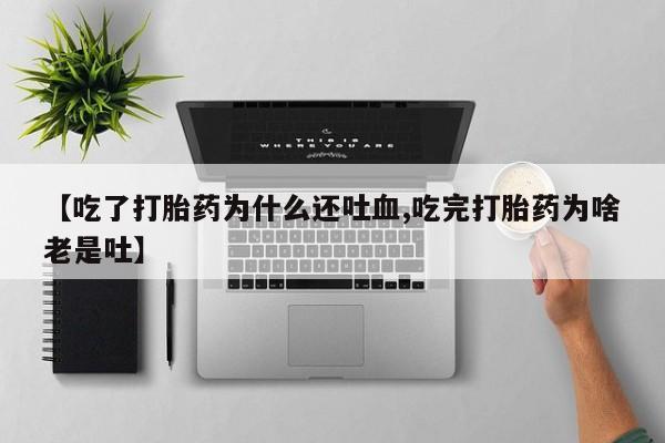 正品打胎药微信购买方式【吃了打胎药为什么还吐血,吃完打胎药为啥老是吐】