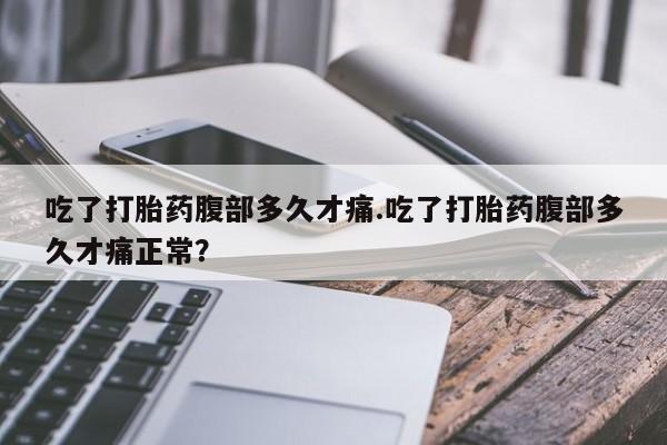 正品打胎药微信购买方式吃了打胎药腹部多久才痛.吃了打胎药腹部多久才痛正常？