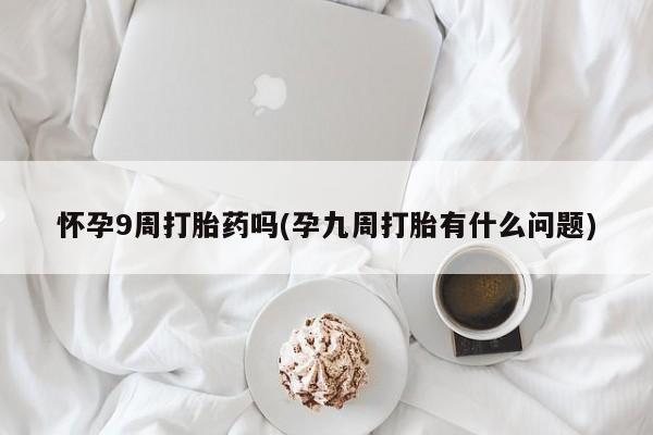 正品打胎药微信购买方式怀孕9周打胎药吗(孕九周打胎有什么问题)