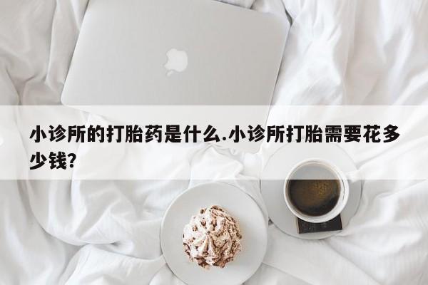 正品打胎药微信购买方式小诊所的打胎药是什么.小诊所打胎需要花多少钱？