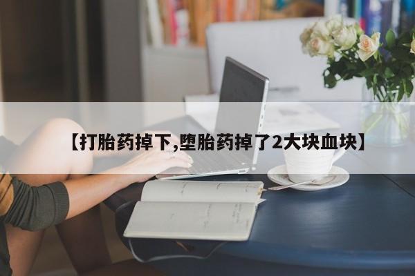 正品打胎药微信购买方式【打胎药掉下,堕胎药掉了2大块血块】