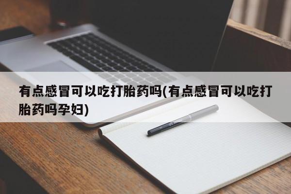 正品打胎药微信购买方式有点感冒可以吃打胎药吗(有点感冒可以吃打胎药吗孕妇)