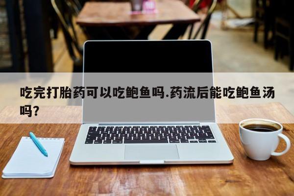 正品打胎药微信购买方式吃完打胎药可以吃鲍鱼吗.药流后能吃鲍鱼汤吗？