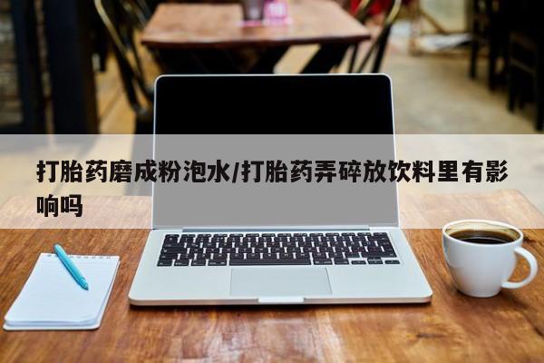 正品打胎药微信购买方式打胎药磨成粉泡水/打胎药弄碎放饮料里有影响吗