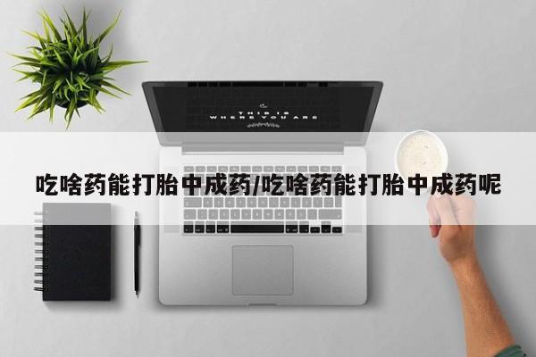正品打胎药微信购买方式吃啥药能打胎中成药/吃啥药能打胎中成药呢