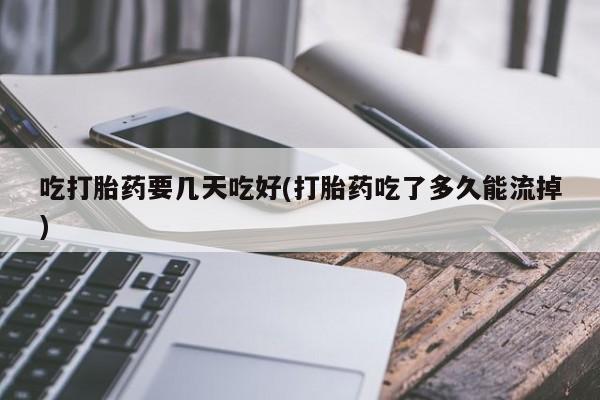 正品打胎药微信购买方式吃打胎药要几天吃好(打胎药吃了多久能流掉)