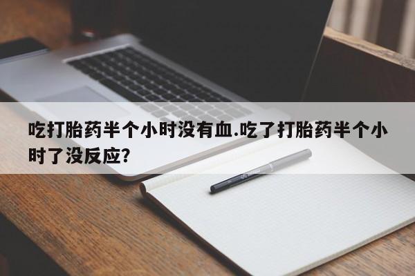 正品打胎药微信购买方式吃打胎药半个小时没有血.吃了打胎药半个小时了没反应？