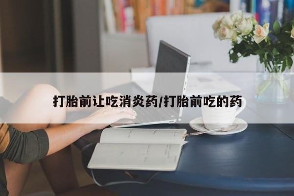 正品打胎药微信购买方式打胎前让吃消炎药/打胎前吃的药