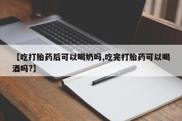 正品打胎药微信购买方式【吃打胎药后可以喝奶吗,吃完打胎药可以喝酒吗?】
