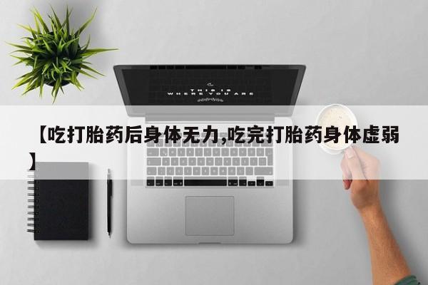 正品打胎药微信购买方式【吃打胎药后身体无力,吃完打胎药身体虚弱】