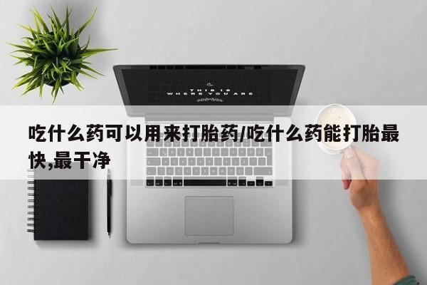 正品打胎药微信购买方式吃什么药可以用来打胎药/吃什么药能打胎最快,最干净