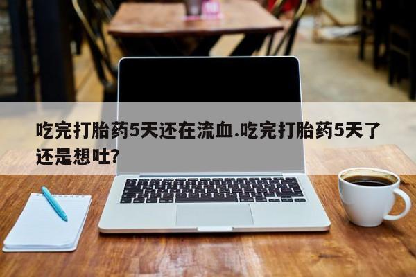 正品打胎药微信购买方式吃完打胎药5天还在流血.吃完打胎药5天了还是想吐？
