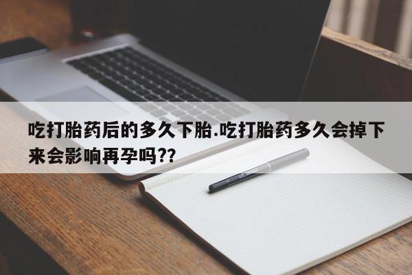 正品打胎药微信购买方式吃打胎药后的多久下胎.吃打胎药多久会掉下来会影响再孕吗?？