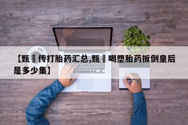正品打胎药微信购买方式【甄嬛传打胎药汇总,甄嬛喝堕胎药扳倒皇后是多少集】