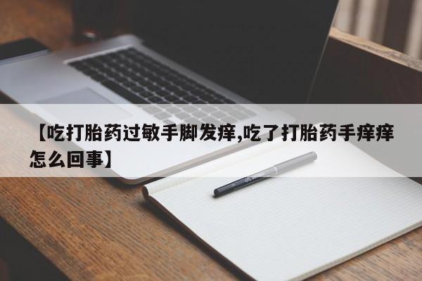 正品打胎药微信购买方式【吃打胎药过敏手脚发痒,吃了打胎药手痒痒怎么回事】