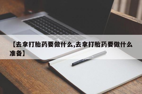 正品打胎药微信购买方式【去拿打胎药要做什么,去拿打胎药要做什么准备】