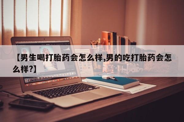 正品打胎药微信购买方式【男生喝打胎药会怎么样,男的吃打胎药会怎么样?】