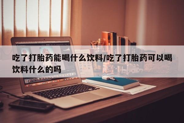 正品打胎药微信购买方式吃了打胎药能喝什么饮料/吃了打胎药可以喝饮料什么的吗