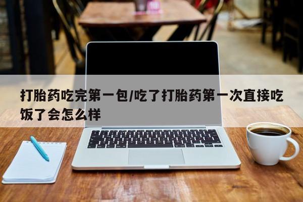 正品打胎药微信购买方式打胎药吃完第一包/吃了打胎药第一次直接吃饭了会怎么样