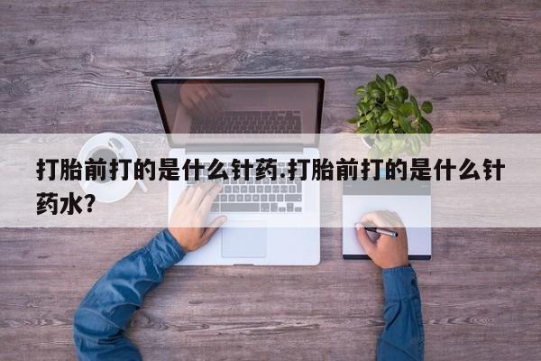 正品打胎药微信购买方式打胎前打的是什么针药.打胎前打的是什么针药水？