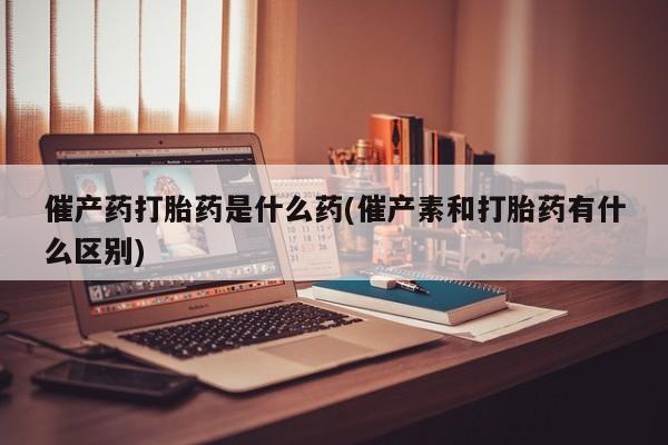 正品打胎药微信购买方式催产药打胎药是什么药(催产素和打胎药有什么区别)