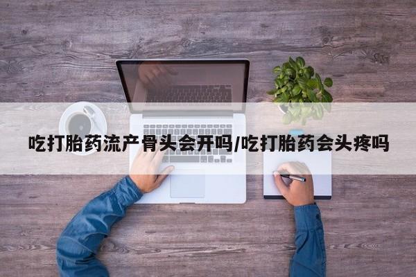 正品打胎药微信购买方式吃打胎药流产骨头会开吗/吃打胎药会头疼吗