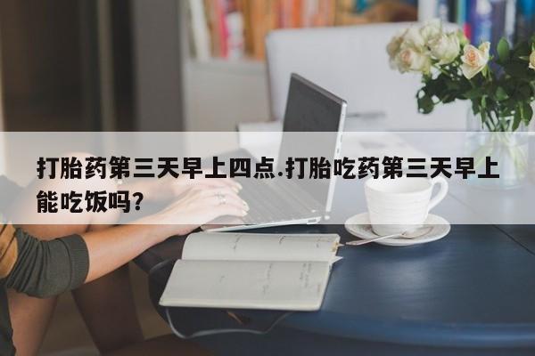 正品打胎药微信购买方式打胎药第三天早上四点.打胎吃药第三天早上能吃饭吗？
