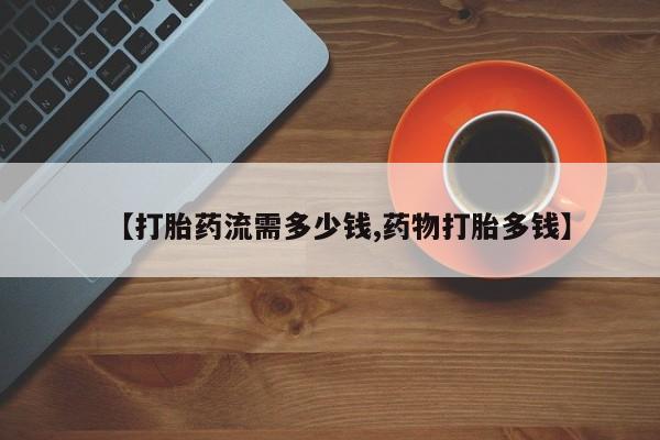 正品打胎药微信购买方式【打胎药流需多少钱,药物打胎多钱】