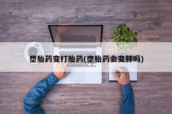 正品打胎药微信购买方式堕胎药变打胎药(堕胎药会变胖吗)