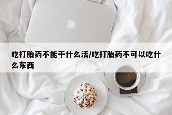 正品打胎药微信购买方式吃打胎药不能干什么活/吃打胎药不可以吃什么东西