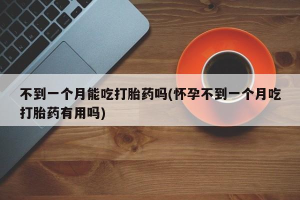 正品打胎药微信购买方式不到一个月能吃打胎药吗(怀孕不到一个月吃打胎药有用吗)
