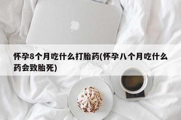 正品打胎药微信购买方式怀孕8个月吃什么打胎药(怀孕八个月吃什么药会致胎死)