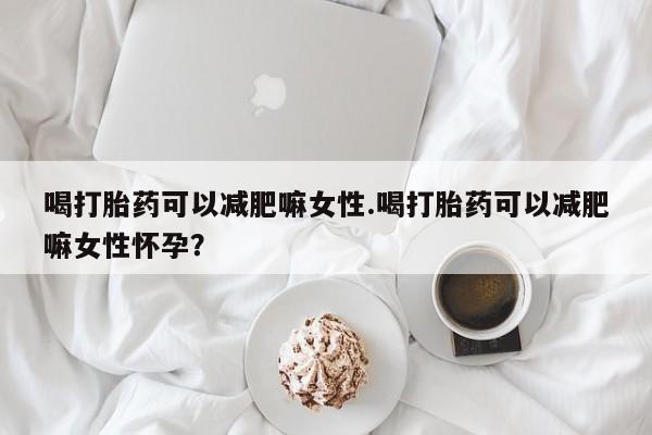 正品打胎药微信购买方式喝打胎药可以减肥嘛女性.喝打胎药可以减肥嘛女性怀孕？