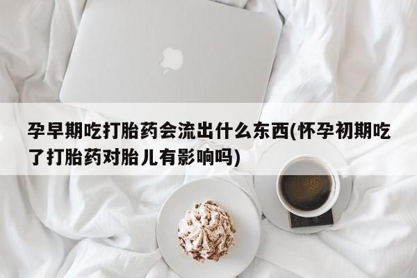 正品打胎药微信购买方式孕早期吃打胎药会流出什么东西(怀孕初期吃了打胎药对胎儿有影响吗)