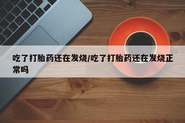 正品打胎药微信购买方式吃了打胎药还在发烧/吃了打胎药还在发烧正常吗