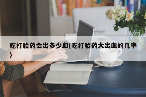 正品打胎药微信购买方式吃打胎药会出多少血(吃打胎药大出血的几率)