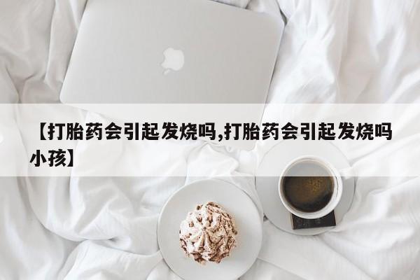 正品打胎药微信购买方式【打胎药会引起发烧吗,打胎药会引起发烧吗小孩】