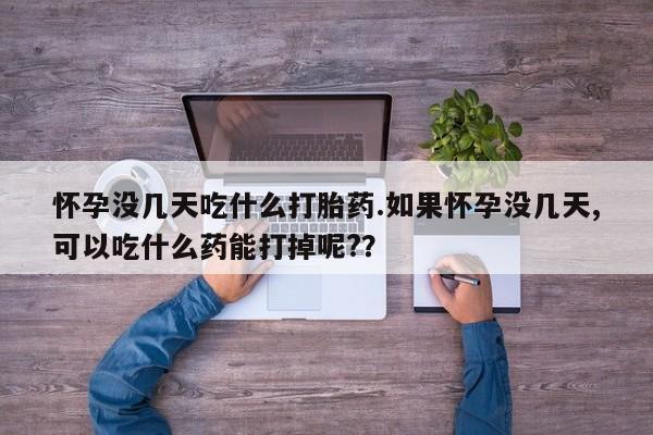 正品打胎药微信购买方式怀孕没几天吃什么打胎药.如果怀孕没几天,可以吃什么药能打掉呢?？