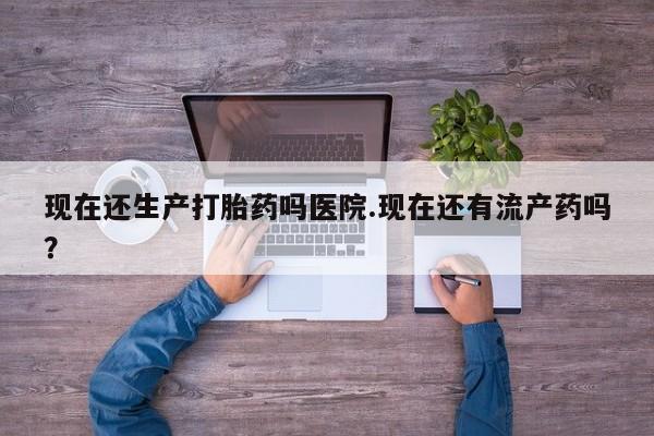 正品打胎药微信购买方式现在还生产打胎药吗医院.现在还有流产药吗？