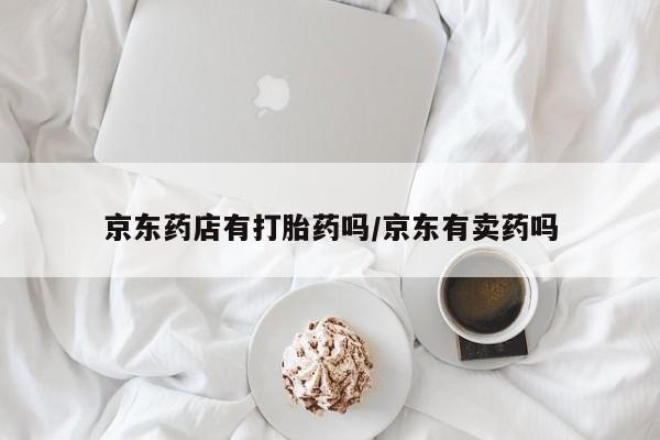 正品打胎药微信购买方式京东药店有打胎药吗/京东有卖药吗