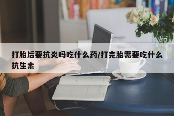 正品打胎药微信购买方式打胎后要抗炎吗吃什么药/打完胎需要吃什么抗生素