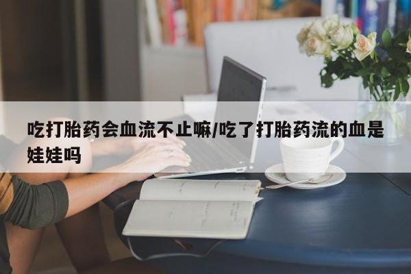 正品打胎药微信购买方式吃打胎药会血流不止嘛/吃了打胎药流的血是娃娃吗
