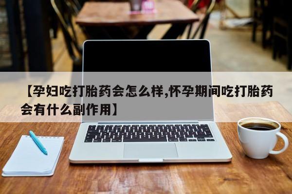 正品打胎药微信购买方式【孕妇吃打胎药会怎么样,怀孕期间吃打胎药会有什么副作用】