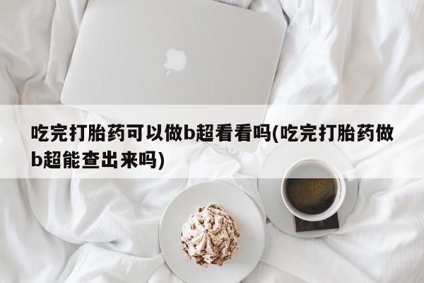 正品打胎药微信购买方式吃完打胎药可以做b超看看吗(吃完打胎药做b超能查出来吗)