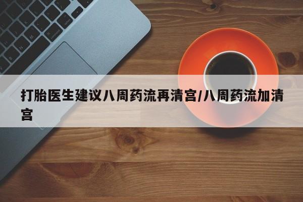正品打胎药微信购买方式打胎医生建议八周药流再清宫/八周药流加清宫
