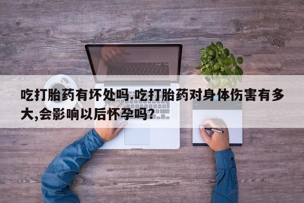 正品打胎药微信购买方式吃打胎药有坏处吗.吃打胎药对身体伤害有多大,会影响以后怀孕吗？