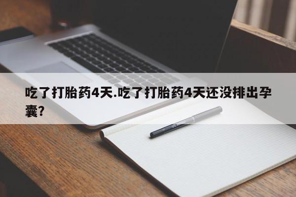 正品打胎药微信购买方式吃了打胎药4天.吃了打胎药4天还没排出孕囊？
